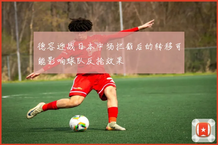 德容迎战日本中场拦截后的转移可能影响球队反抢效果
