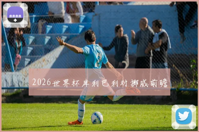 2026世界杯库利巴利对挪威前瞻