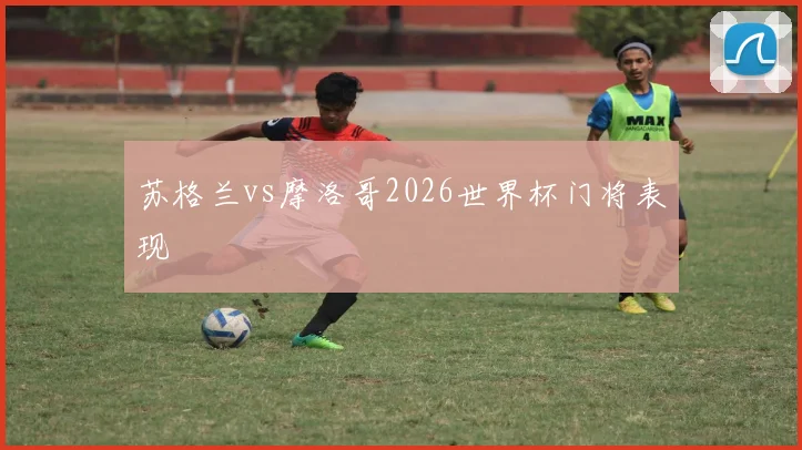 苏格兰vs摩洛哥2026世界杯门将表现
