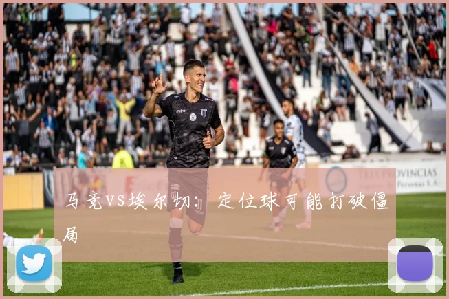 马竞vs埃尔切：定位球可能打破僵局