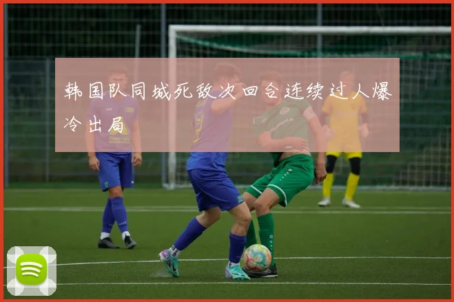 韩国队同城死敌次回合连续过人爆冷出局