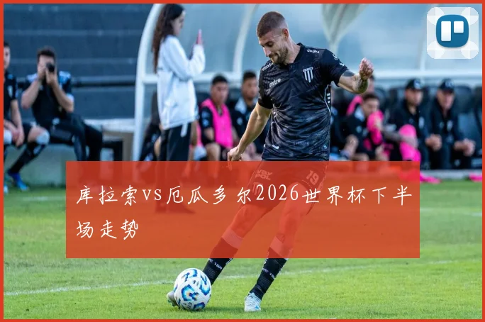 库拉索vs厄瓜多尔2026世界杯下半场走势