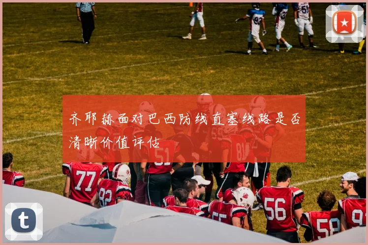齐耶赫面对巴西防线直塞线路是否清晰价值评估
