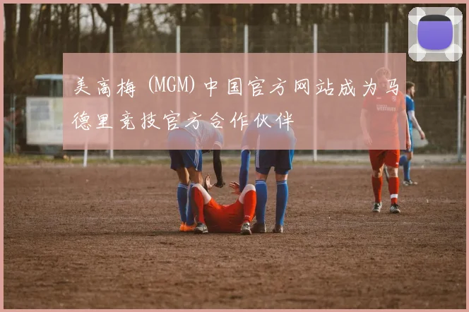 美高梅 (MGM)中国官方网站成为马德里竞技官方合作伙伴