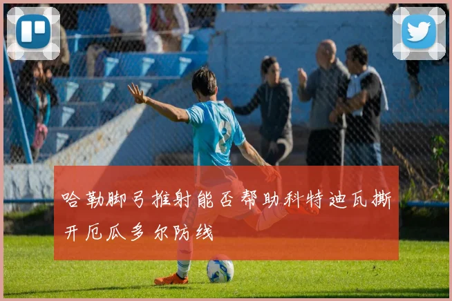 哈勒脚弓推射能否帮助科特迪瓦撕开厄瓜多尔防线