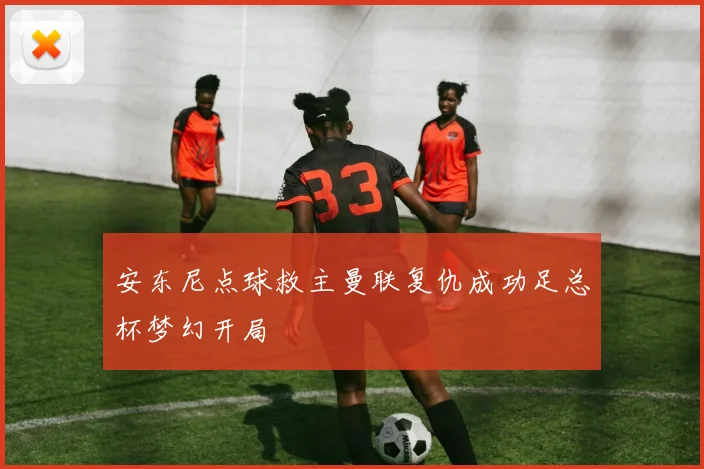 安东尼点球救主曼联复仇成功足总杯梦幻开局