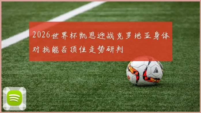 2026世界杯凯恩迎战克罗地亚身体对抗能否顶住走势研判