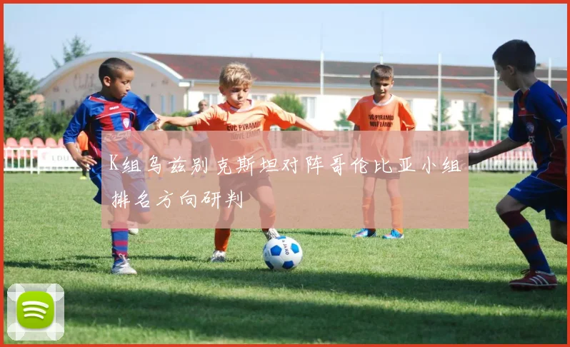 K组乌兹别克斯坦对阵哥伦比亚小组排名方向研判