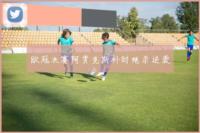 欧冠决赛阿贾克斯补时绝杀逆袭