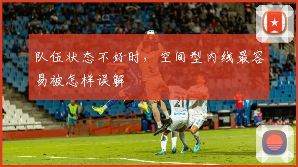 队伍状态不好时,空间型内线最容易被怎样误解