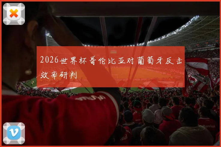 2026世界杯哥伦比亚对葡萄牙反击效率研判