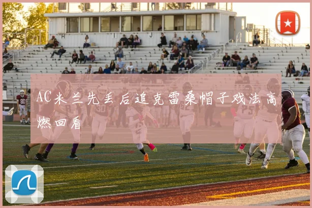 AC米兰先丢后追克雷桑帽子戏法高燃回看