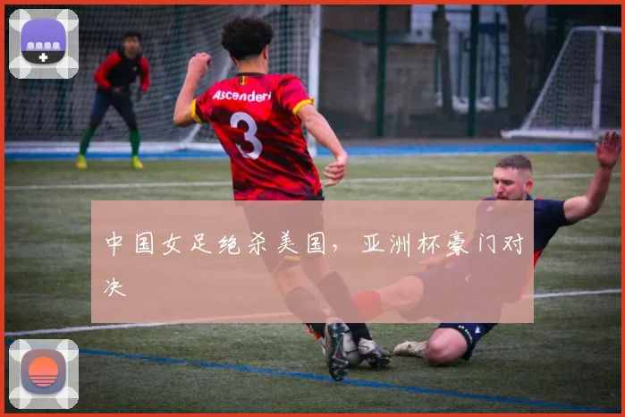 中国女足绝杀美国，亚洲杯豪门对决