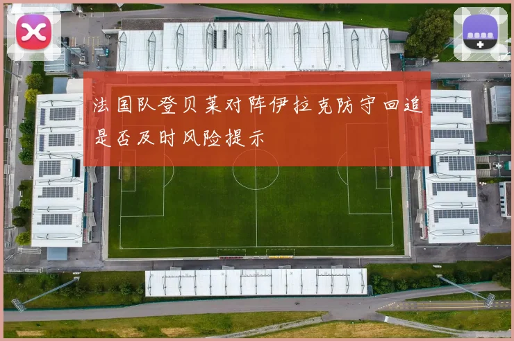 法国队登贝莱对阵伊拉克防守回追是否及时风险提示