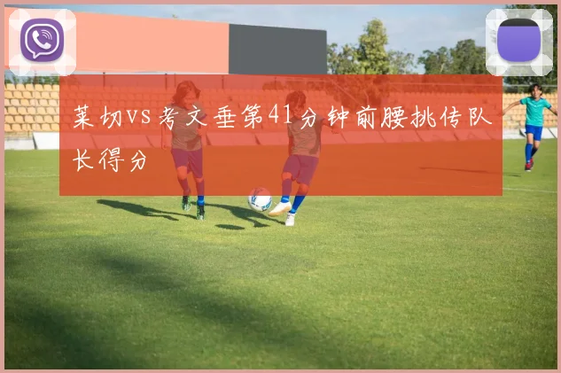 莱切vs考文垂第41分钟前腰挑传队长得分