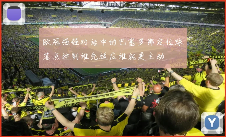 欧冠强强对话中的巴塞罗那定位球落点控制谁先适应谁就更主动