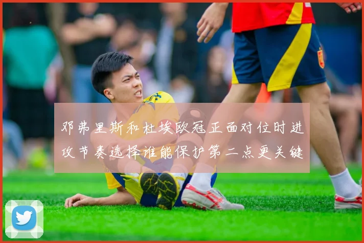 邓弗里斯和杜埃欧冠正面对位时进攻节奏选择谁能保护第二点更关键