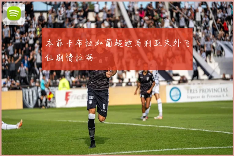 本菲卡布拉加葡超迪马利亚天外飞仙剧情拉满
